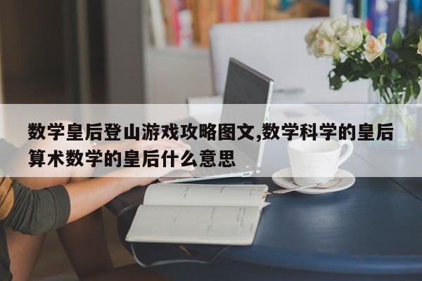 数学皇后登山游戏攻略图文,数学科学的皇后算术数学的皇后什么意思