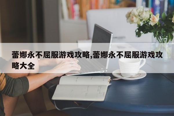 蕾娜永不屈服游戏攻略,蕾娜永不屈服游戏攻略大全