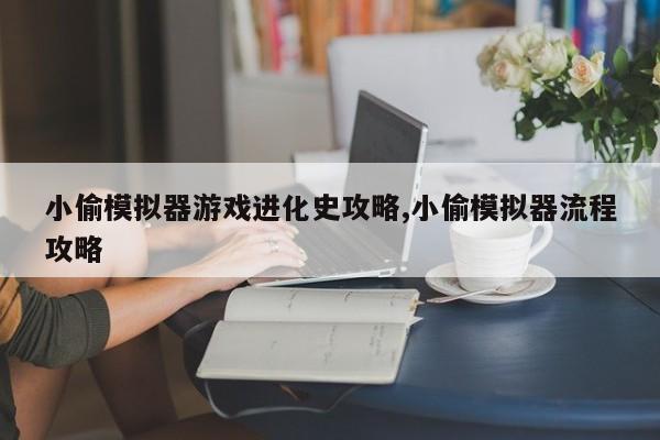 小偷模拟器游戏进化史攻略,小偷模拟器流程攻略