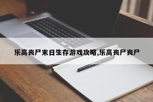 乐高丧尸末日生存游戏攻略,乐高丧尸丧尸