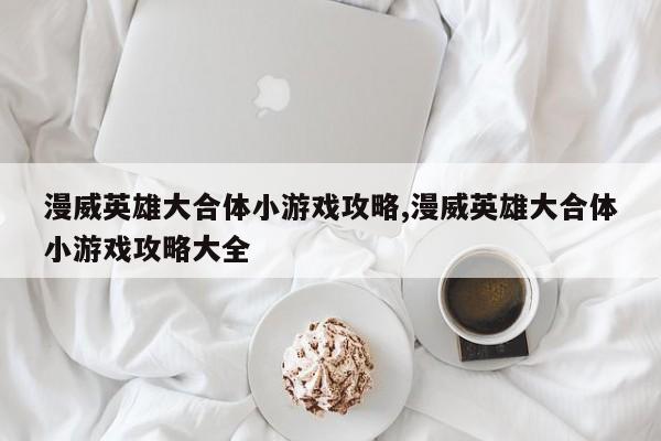 漫威英雄大合体小游戏攻略,漫威英雄大合体小游戏攻略大全